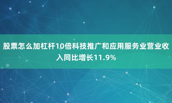 股票怎么加杠杆10倍科技推广和应用服务业营业收入同比增长11.9%