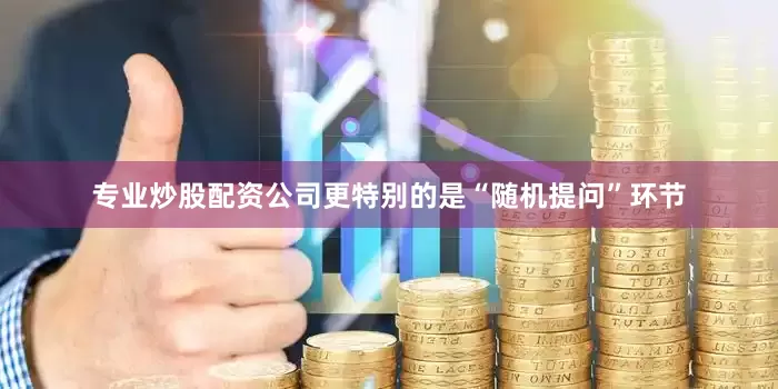 专业炒股配资公司更特别的是“随机提问”环节