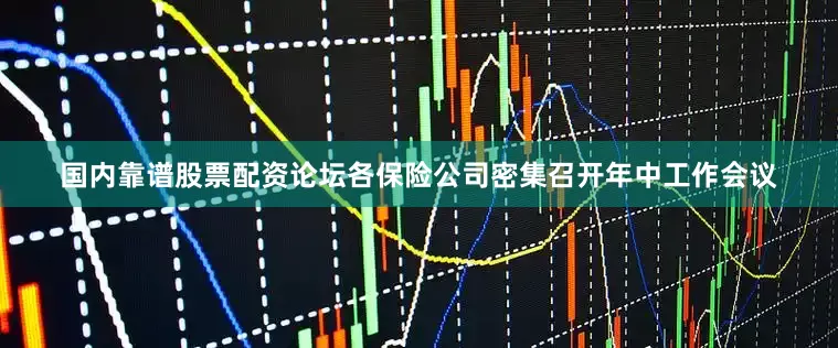 国内靠谱股票配资论坛各保险公司密集召开年中工作会议