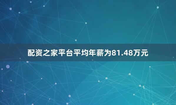 配资之家平台平均年薪为81.48万元