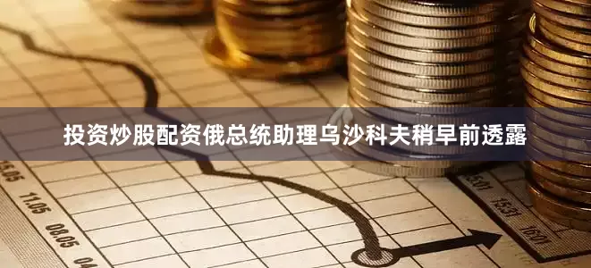 投资炒股配资俄总统助理乌沙科夫稍早前透露