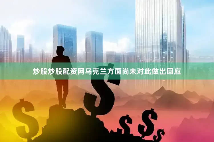 炒股炒股配资网乌克兰方面尚未对此做出回应
