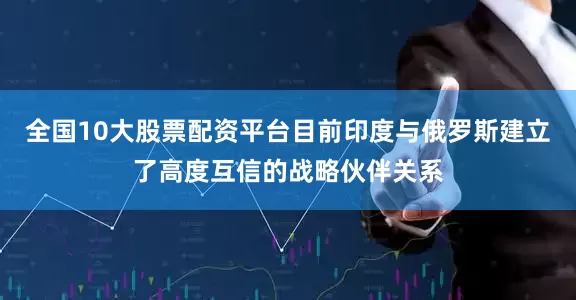 全国10大股票配资平台目前印度与俄罗斯建立了高度互信的战略伙伴关系
