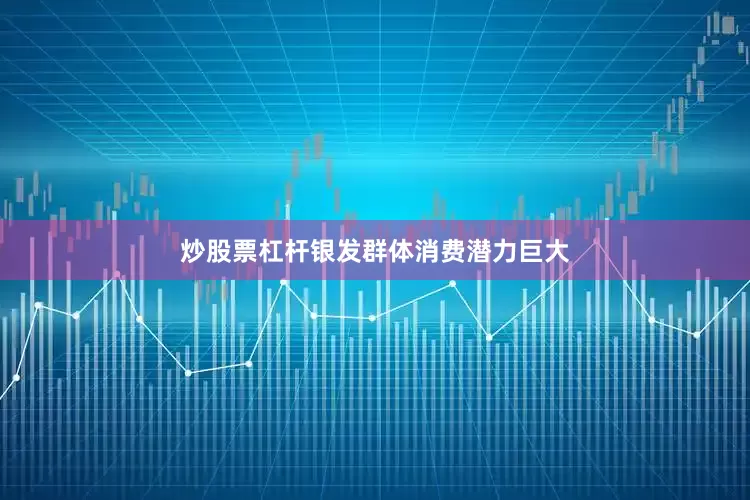 炒股票杠杆银发群体消费潜力巨大