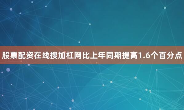 股票配资在线搜加杠网比上年同期提高1.6个百分点