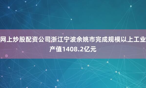 网上炒股配资公司浙江宁波余姚市完成规模以上工业产值1408.2亿元
