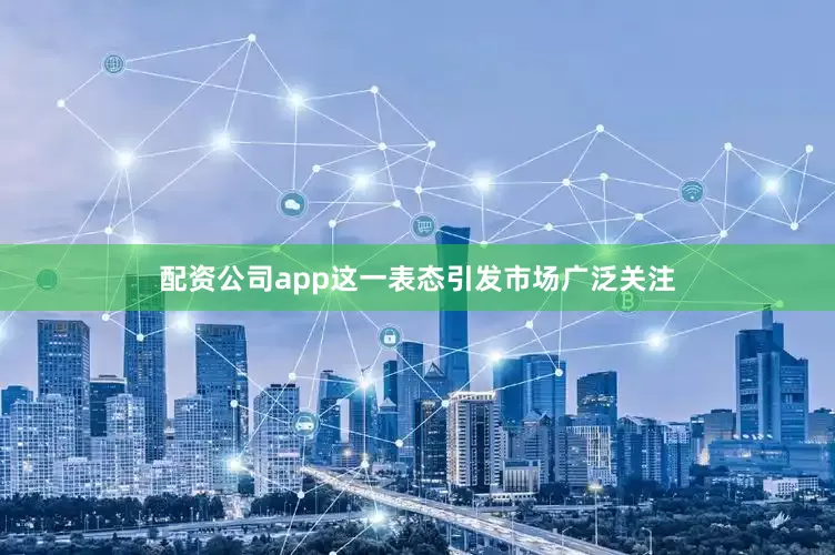 配资公司app这一表态引发市场广泛关注