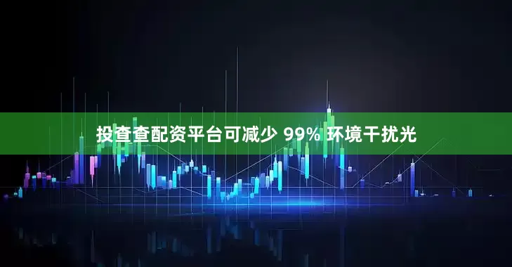 投查查配资平台可减少 99% 环境干扰光
