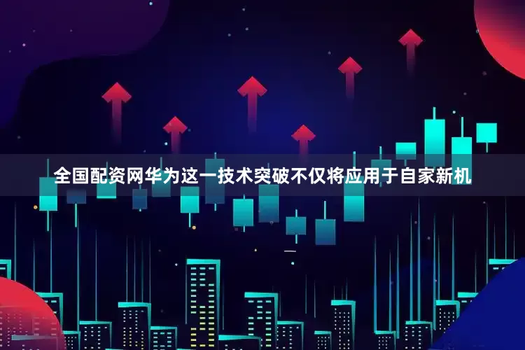 全国配资网华为这一技术突破不仅将应用于自家新机