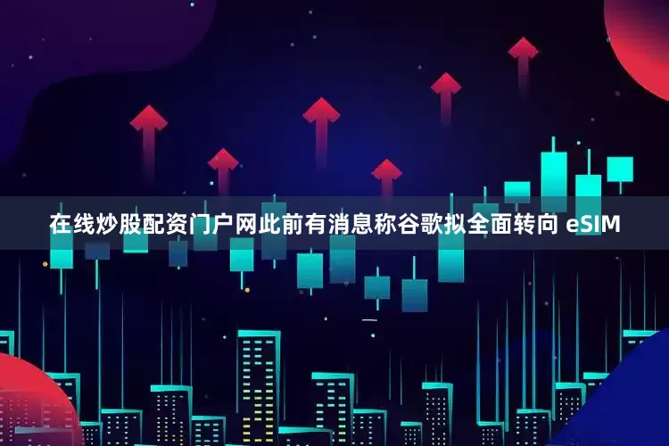 在线炒股配资门户网此前有消息称谷歌拟全面转向 eSIM