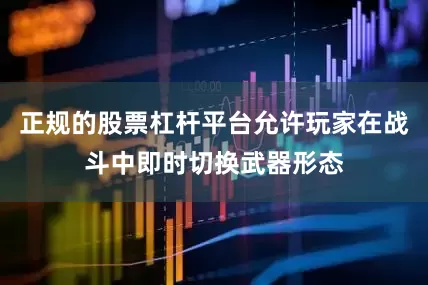 正规的股票杠杆平台允许玩家在战斗中即时切换武器形态