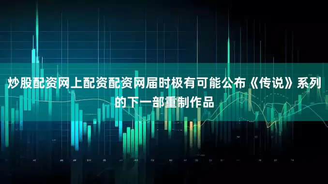 炒股配资网上配资配资网届时极有可能公布《传说》系列的下一部重制作品