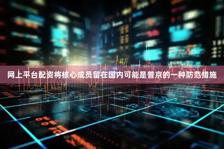 网上平台配资将核心成员留在国内可能是普京的一种防范措施
