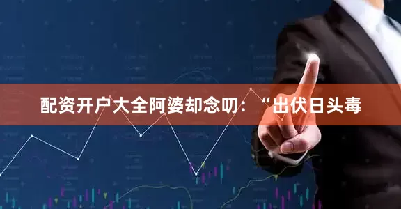 配资开户大全阿婆却念叨：“出伏日头毒