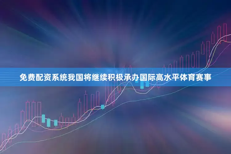 免费配资系统我国将继续积极承办国际高水平体育赛事