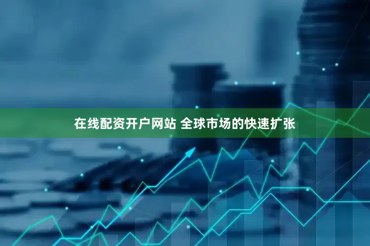 在线配资开户网站 　　全球市场的快速扩张