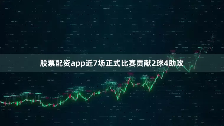 股票配资app近7场正式比赛贡献2球4助攻