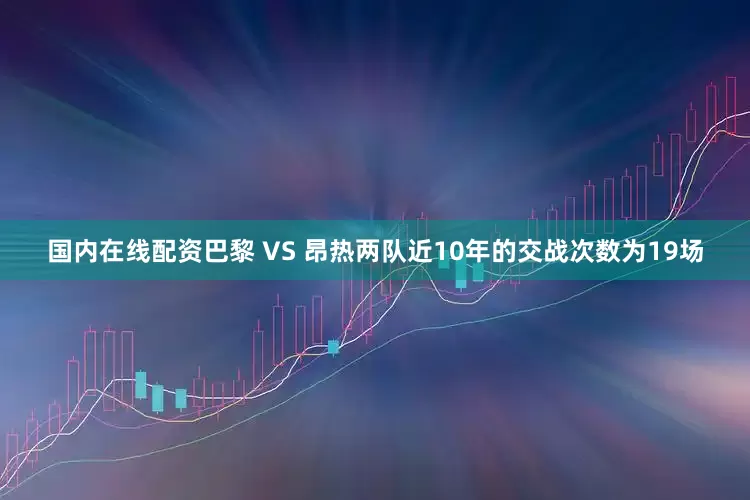 国内在线配资　　巴黎 VS 昂热两队近10年的交战次数为19场