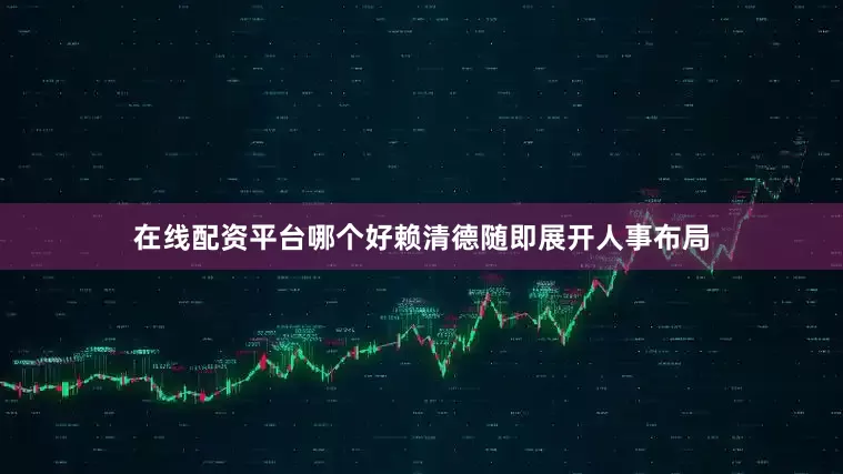 在线配资平台哪个好赖清德随即展开人事布局