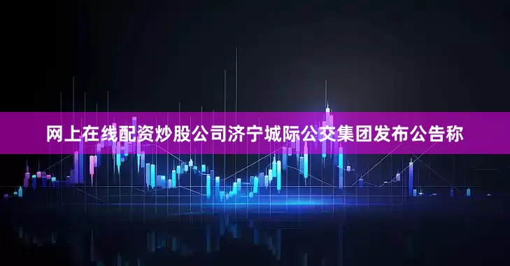 网上在线配资炒股公司济宁城际公交集团发布公告称